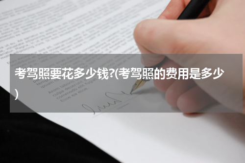 考驾照要花多少钱?(考驾照的费用是多少)