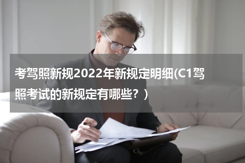 考驾照新规2022年新规定明细(C1驾照考试的新规定有哪些？)