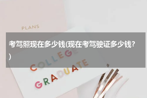 考驾照现在多少钱(现在考驾驶证多少钱？)