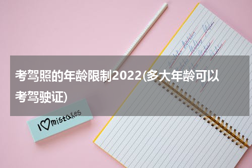 考驾照的年龄限制2022(多大年龄可以考驾驶证)