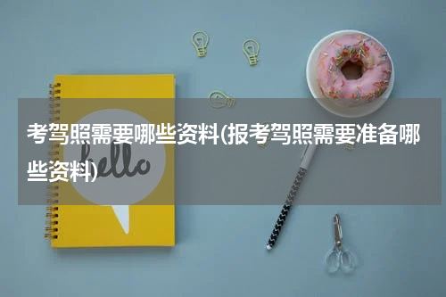 考驾照需要哪些资料(报考驾照需要准备哪些资料)