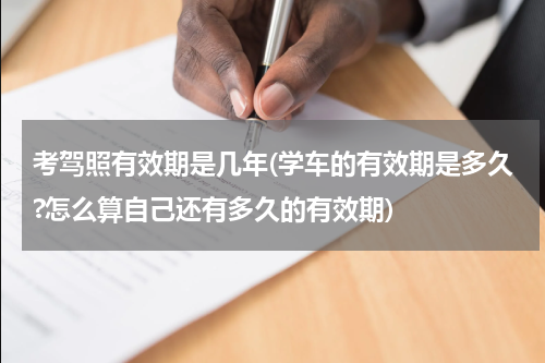 考驾照有效期是几年(学车的有效期是多久?怎么算自己还有多久的有效期)