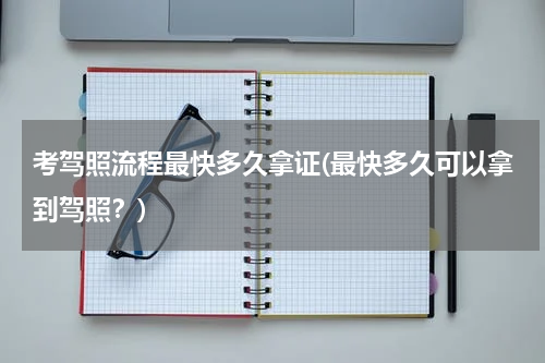考驾照流程最快多久拿证(最快多久可以拿到驾照？)