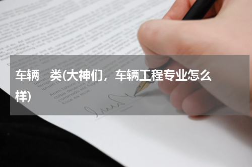 车辆   类(大神们，车辆工程专业怎么样)
