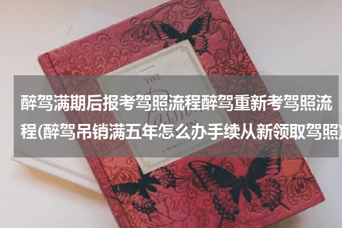 醉驾满期后报考驾照流程醉驾重新考驾照流程(醉驾吊销满五年怎么办手续从新领取驾照)