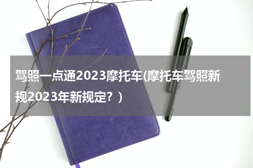 驾照一点通2023摩托车(摩托车驾照新规2023年新规定？)