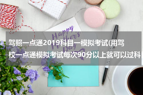 驾照一点通2019科目一模拟考试(用驾校一点通模拟考试每次90分以上就可以过科目一了吗？)