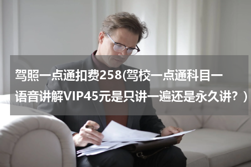 驾照一点通扣费258(驾校一点通科目一语音讲解VIP45元是只讲一遍还是永久讲？)