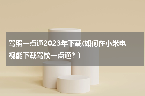 驾照一点通2023年下载(如何在小米电视能下载驾校一点通？)
