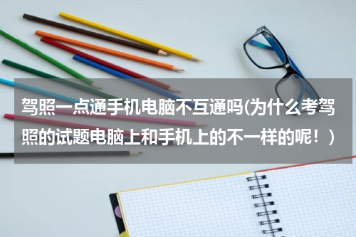 驾照一点通手机电脑不互通吗(为什么考驾照的试题电脑上和手机上的不一样的呢！)