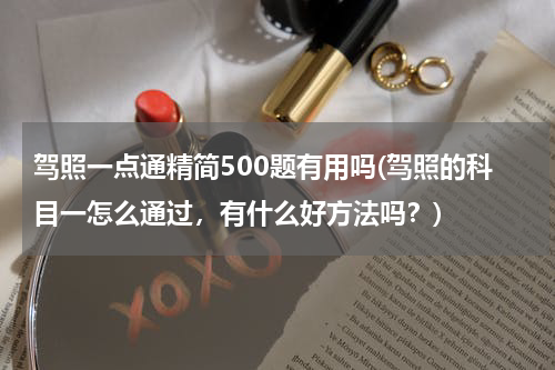 驾照一点通精简500题有用吗(驾照的科目一怎么通过，有什么好方法吗？)