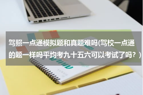 驾照一点通模拟题和真题难吗(驾校一点通的题一样吗平均考九十五六可以考试了吗？)