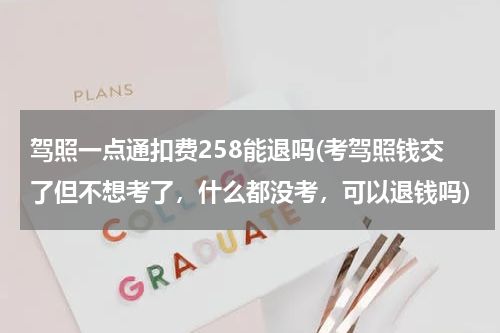 驾照一点通扣费258能退吗(考驾照钱交了但不想考了，什么都没考，可以退钱吗)