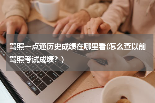 驾照一点通历史成绩在哪里看(怎么查以前驾照考试成绩？)