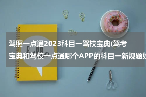 驾照一点通2023科目一驾校宝典(驾考宝典和驾校一点通哪个APP的科目一新规题好用？)