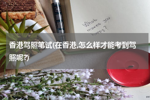 香港驾照笔试(在香港,怎么样才能考到驾照呢?)