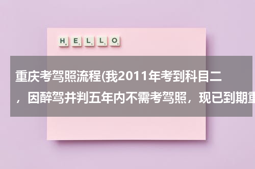 重庆考驾照流程(我2011年考到科目二，因醉驾并判五年内不需考驾照，现已到期重新考驾照，需要什么程序吗？)