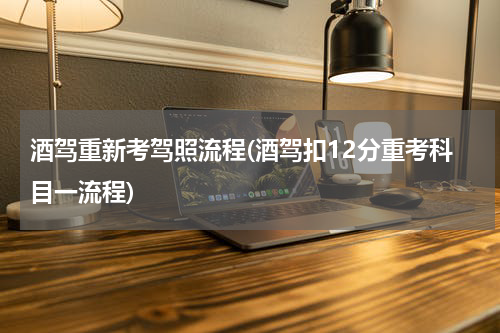 酒驾重新考驾照流程(酒驾扣12分重考科目一流程)