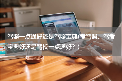 驾照一点通好还是驾照宝典(考驾照，驾考宝典好还是驾校一点通好？)