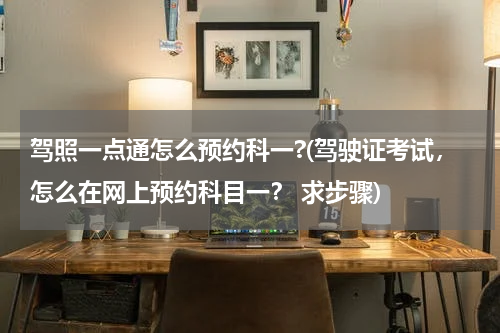 驾照一点通怎么预约科一?(驾驶证考试，怎么在网上预约科目一？ 求步骤)