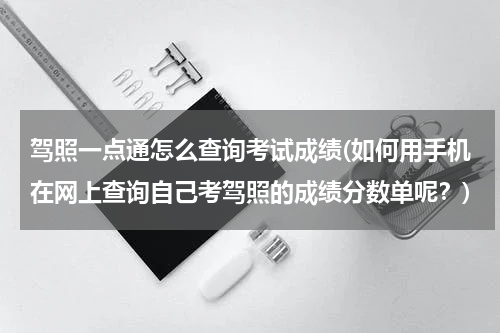 驾照一点通怎么查询考试成绩(如何用手机在网上查询自己考驾照的成绩分数单呢？)