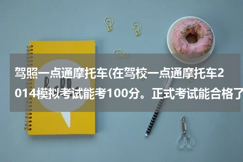 驾照一点通摩托车(在驾校一点通摩托车2014模拟考试能考100分。正式考试能合格了吗？因为发的资料比一点通的试题多！)