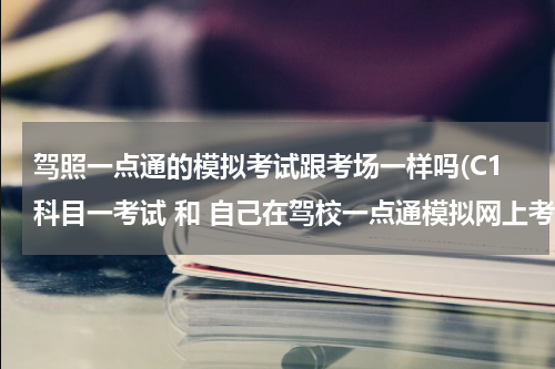 驾照一点通的模拟考试跟考场一样吗(C1科目一考试 和 自己在驾校一点通模拟网上考试 是一样的吗)