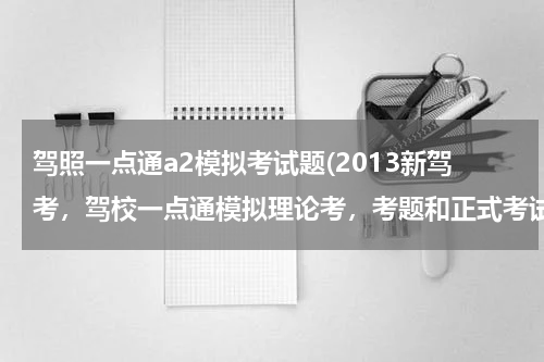 驾照一点通a2模拟考试题(2013新驾考，驾校一点通模拟理论考，考题和正式考试题库一样吗？考九十几分正式考试能过吗)