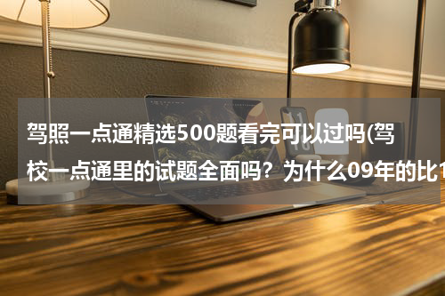 驾照一点通精选500题看完可以过吗(驾校一点通里的试题全面吗？为什么09年的比10年的多了450道题目？)