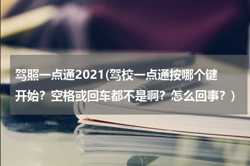 驾照一点通2021(驾校一点通按哪个键开始？空格或回车都不是啊？怎么回事？)