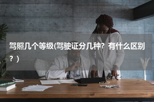 驾照几个等级(驾驶证分几种？有什么区别？)