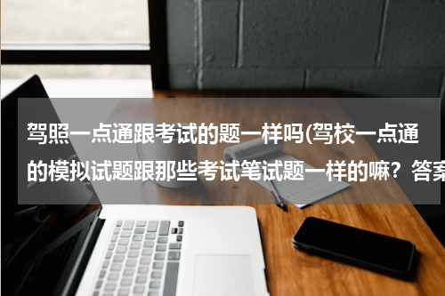 驾照一点通跟考试的题一样吗(驾校一点通的模拟试题跟那些考试笔试题一样的嘛？答案也是正确的嘛？)