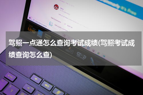 驾照一点通怎么查询考试成绩(驾照考试成绩查询怎么查)