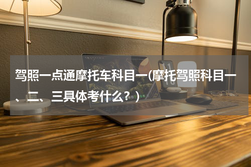 驾照一点通摩托车科目一(摩托驾照科目一、二、三具体考什么？)
