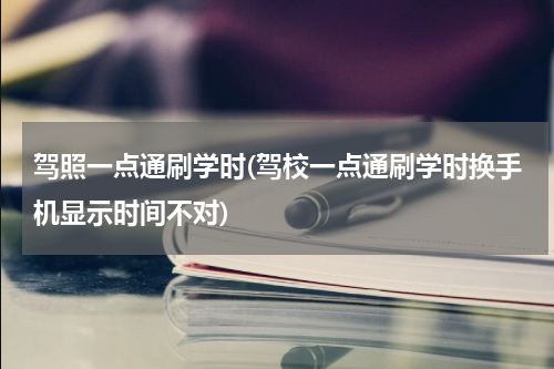 驾照一点通刷学时(驾校一点通刷学时换手机显示时间不对)