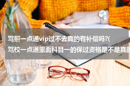 驾照一点通vip过不去真的有补偿吗?(驾校一点通里面科目一的保过资格是不是真的)