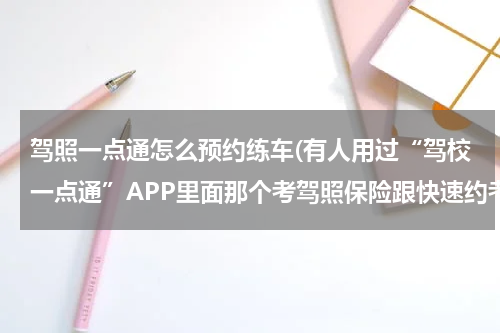 驾照一点通怎么预约练车(有人用过“驾校一点通”APP里面那个考驾照保险跟快速约考功能吗？)