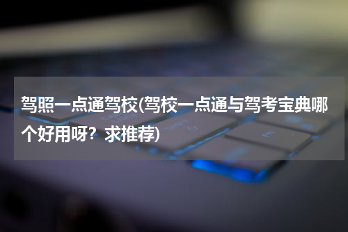 驾照一点通驾校(驾校一点通与驾考宝典哪个好用呀？求推荐)