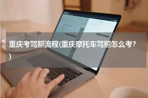 重庆考驾照流程(重庆摩托车驾照怎么考？)