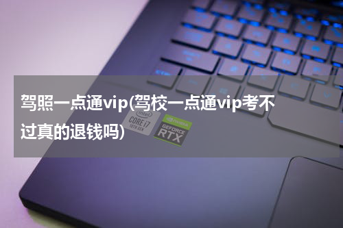 驾照一点通vip(驾校一点通vip考不过真的退钱吗)