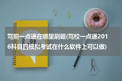 驾照一点通在哪里刷题(驾校一点通2016科目四模拟考试在什么软件上可以做)