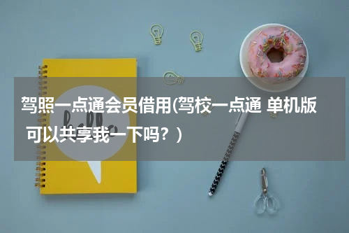 驾照一点通会员借用(驾校一点通 单机版 可以共享我一下吗？)