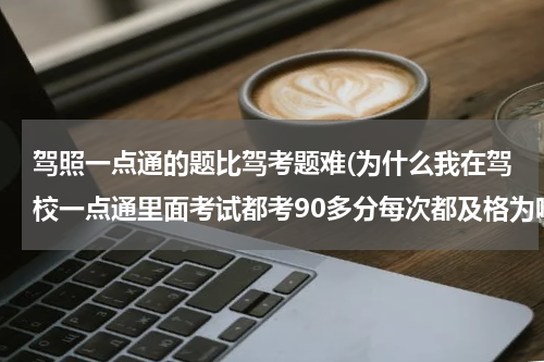 驾照一点通的题比驾考题难(为什么我在驾校一点通里面考试都考90多分每次都及格为啥考试的时候考了89分 觉得考试的题目比我练习)