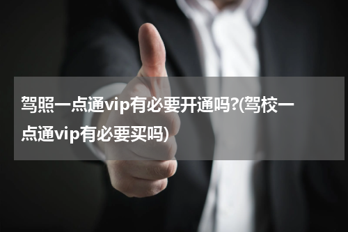 驾照一点通vip有必要开通吗?(驾校一点通vip有必要买吗)