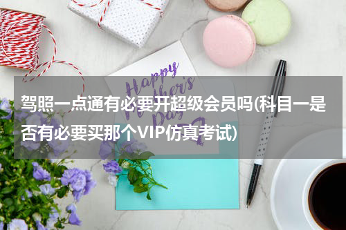 驾照一点通有必要开超级会员吗(科目一是否有必要买那个VIP仿真考试)