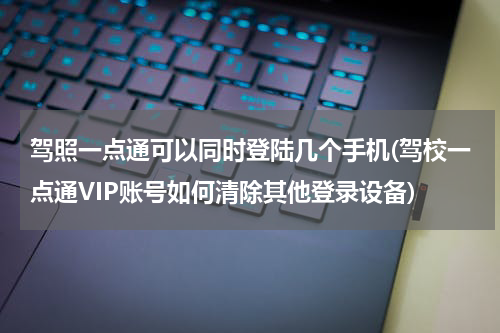 驾照一点通可以同时登陆几个手机(驾校一点通VIP账号如何清除其他登录设备)