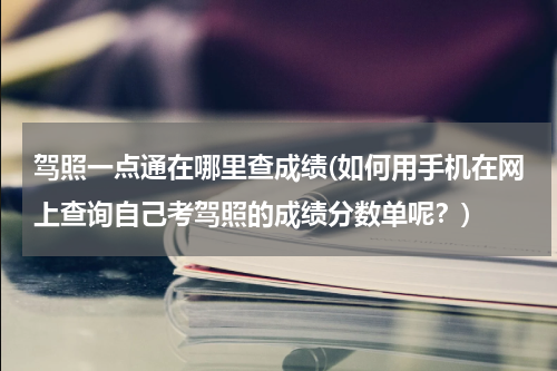 驾照一点通在哪里查成绩(如何用手机在网上查询自己考驾照的成绩分数单呢？)