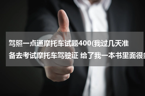 驾照一点通摩托车试题400(我过几天准备去考试摩托车驾驶证 给了我一本书里面很多题目 我在网上驾校一点通考试怎么才 400道题目？)