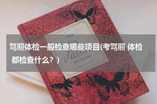 驾照体检一般检查哪些项目(考驾照 体检 都检查什么？)