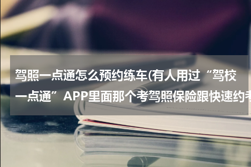 驾照一点通怎么预约练车(有人用过“驾校一点通”APP里面那个考驾照保险跟快速约考功能吗？)